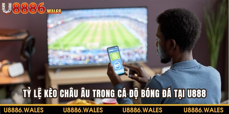 Tỷ Lệ Kèo Châu Âu Trong Cá Độ Bóng Đá Tại Nhà Cái U888